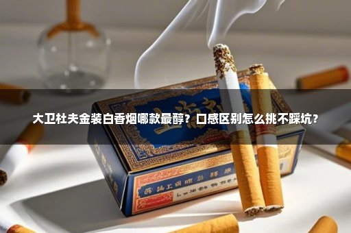 大卫杜夫金装白香烟哪款最醇?口感区别怎么挑不踩坑?