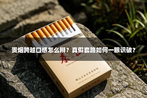 贵烟跨越口感怎么辨?真假套路如何一眼识破?