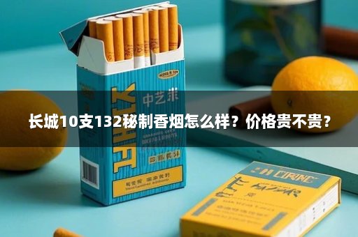 长城10支132秘制香烟怎么样?价格贵不贵?